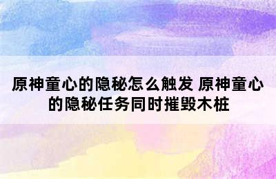 原神童心的隐秘怎么触发 原神童心的隐秘任务同时摧毁木桩